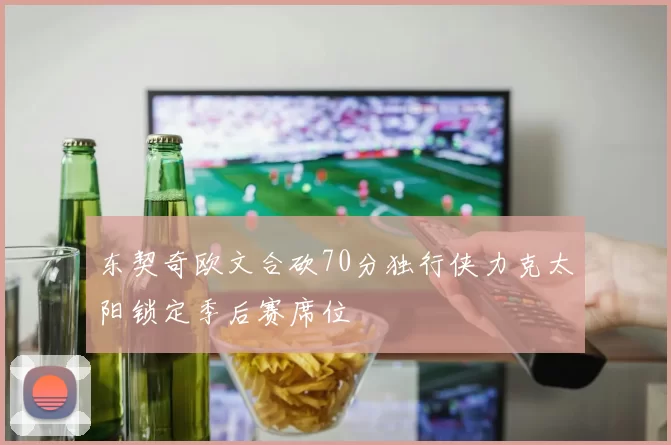 东契奇欧文合砍70分独行侠力克太阳锁定季后赛席位