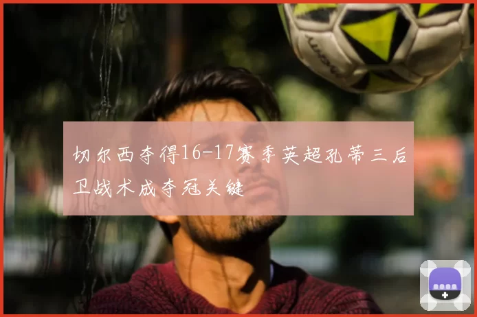 切尔西夺得16-17赛季英超孔蒂三后卫战术成夺冠关键