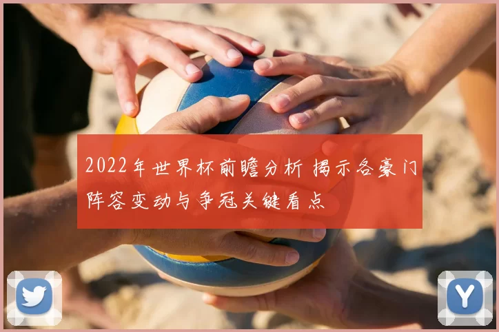 2022年世界杯前瞻分析 揭示各豪门阵容变动与争冠关键看点