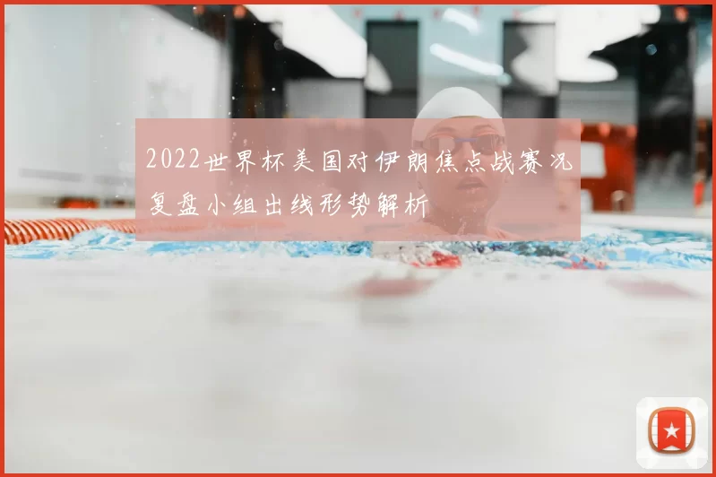 2022世界杯美国对伊朗焦点战赛况复盘小组出线形势解析