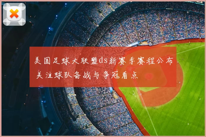美国足球大联盟ds新赛季赛程公布 关注球队备战与争冠看点