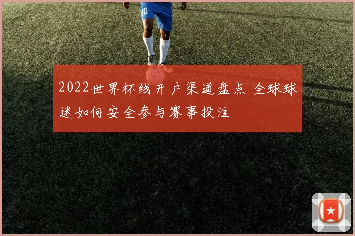 2022世界杯线开户渠道盘点 全球球迷如何安全参与赛事投注