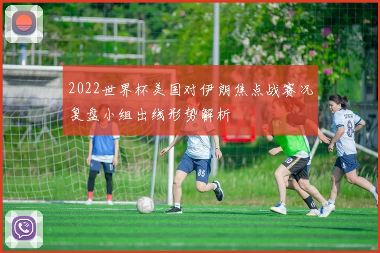 2022世界杯美国对伊朗焦点战赛况复盘小组出线形势解析