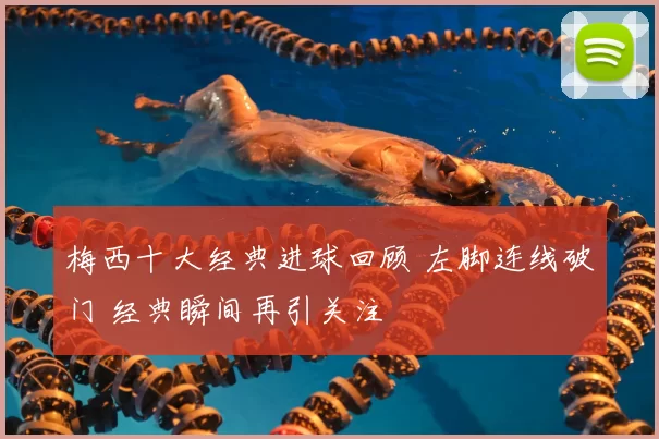 梅西十大经典进球回顾 左脚连线破门 经典瞬间再引关注