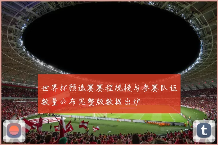 世界杯预选赛赛程规模与参赛队伍数量公布完整版数据出炉