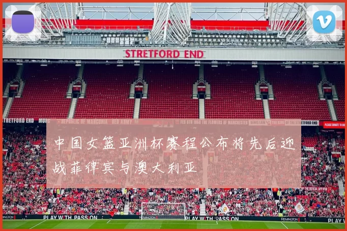 中国女篮亚洲杯赛程公布将先后迎战菲律宾与澳大利亚
