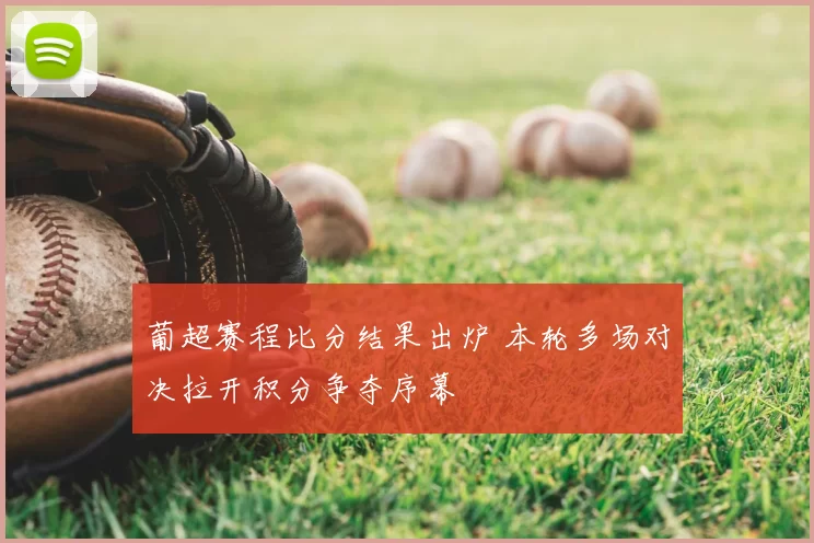 葡超赛程比分结果出炉 本轮多场对决拉开积分争夺序幕