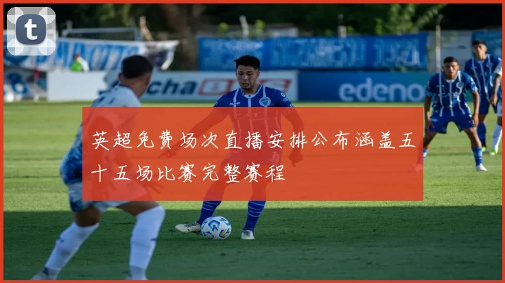 英超免费场次直播安排公布涵盖五十五场比赛完整赛程