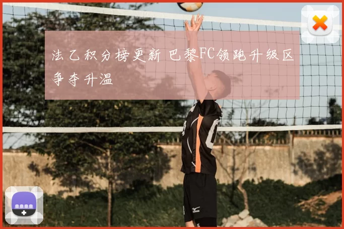 法乙积分榜更新 巴黎FC领跑升级区争夺升温