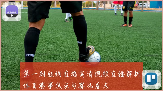 第一财经线直播高清视频直播解析体育赛事焦点与赛况看点