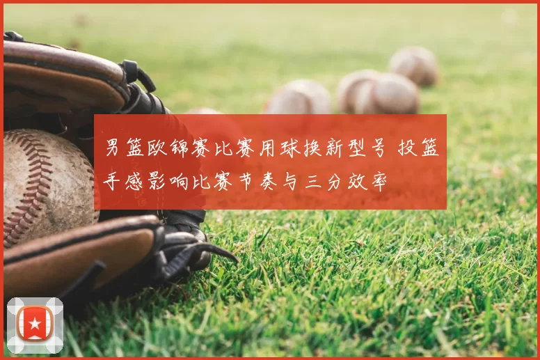 男篮欧锦赛比赛用球换新型号 投篮手感影响比赛节奏与三分效率