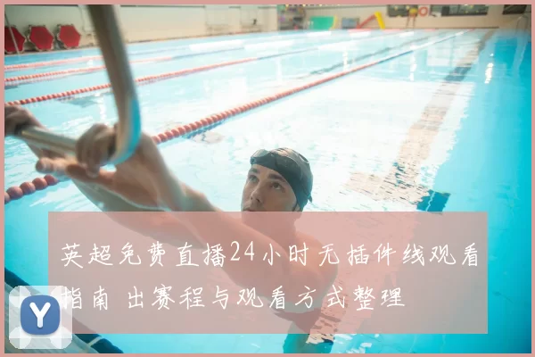 英超免费直播24小时无插件线观看指南 出赛程与观看方式整理