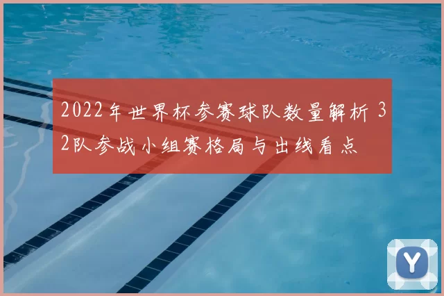 2022年世界杯参赛球队数量解析 32队参战小组赛格局与出线看点