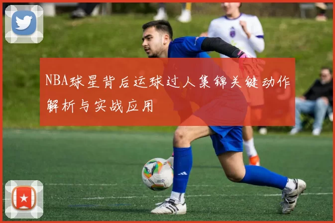 NBA球星背后运球过人集锦关键动作解析与实战应用
