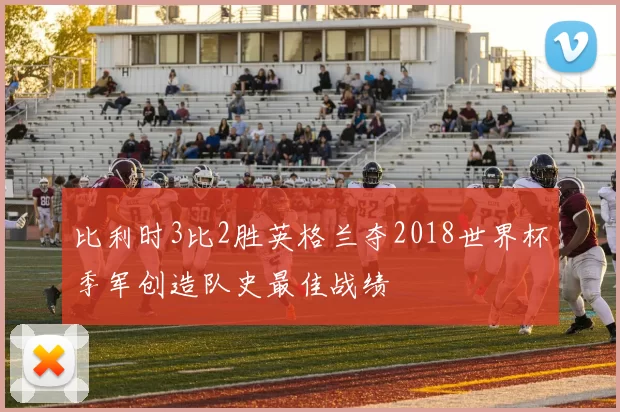 比利时3比2胜英格兰夺2018世界杯季军创造队史最佳战绩