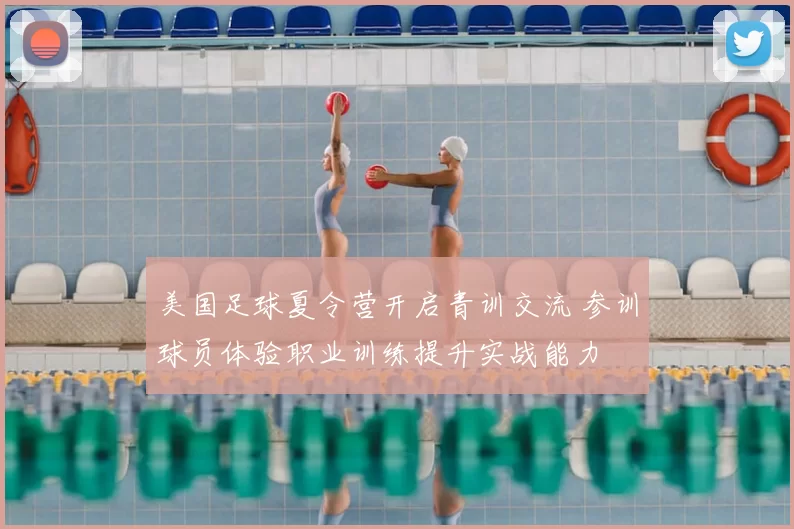 美国足球夏令营开启青训交流 参训球员体验职业训练提升实战能力