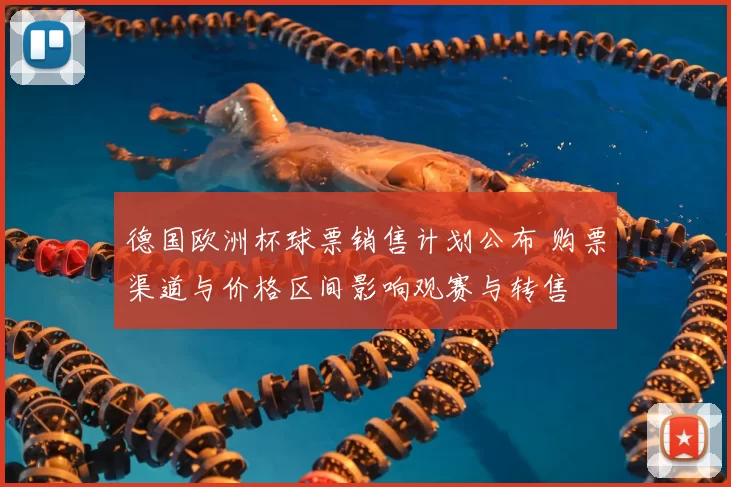 德国欧洲杯球票销售计划公布 购票渠道与价格区间影响观赛与转售