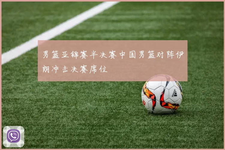 男篮亚锦赛半决赛中国男篮对阵伊朗冲击决赛席位