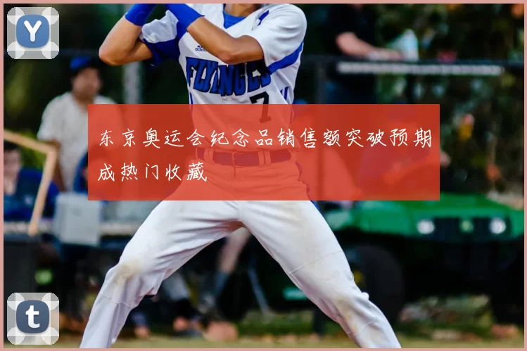 东京奥运会纪念品销售额突破预期成热门收藏