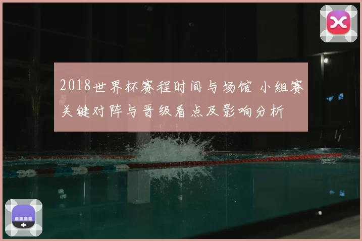 2018世界杯赛程时间与场馆 小组赛关键对阵与晋级看点及影响分析