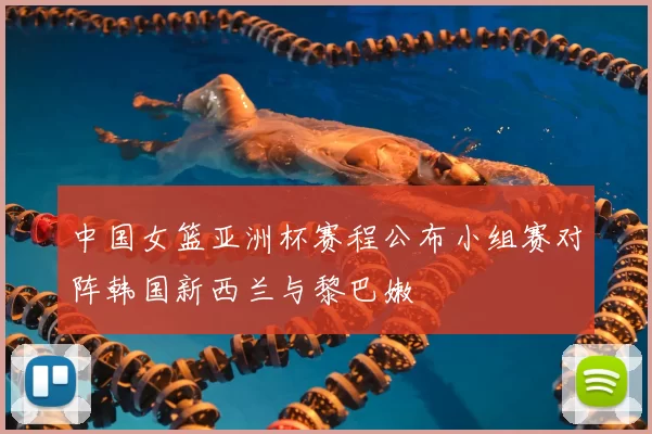 中国女篮亚洲杯赛程公布小组赛对阵韩国新西兰与黎巴嫩