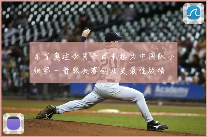 东京奥运会男子百米接力中国队小组第一晋级决赛创历史最佳战绩