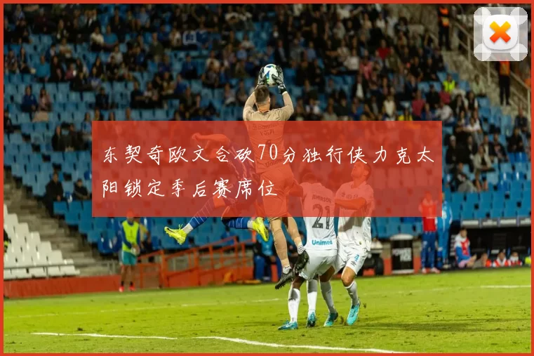东契奇欧文合砍70分独行侠力克太阳锁定季后赛席位