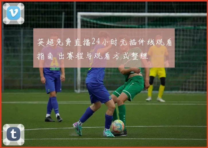 英超免费直播24小时无插件线观看指南 出赛程与观看方式整理