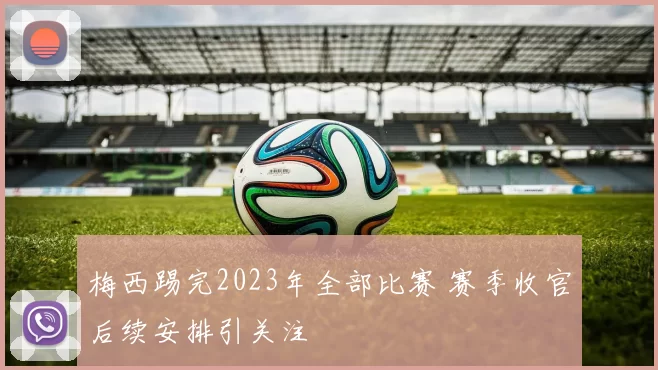梅西踢完2023年全部比赛 赛季收官后续安排引关注