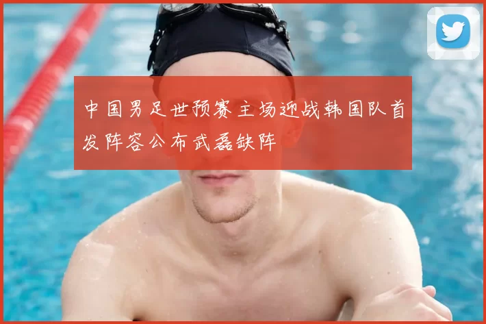 中国男足世预赛主场迎战韩国队首发阵容公布武磊缺阵